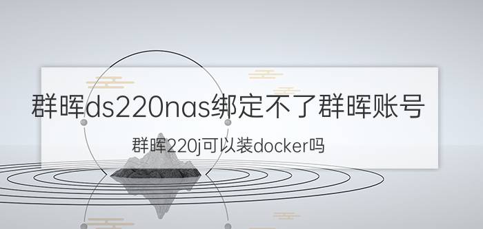 群晖ds220nas绑定不了群晖账号 群晖220j可以装docker吗？